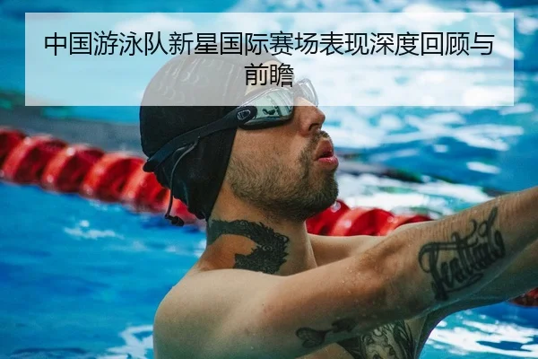 中国游泳队新星国际赛场表现深度回顾与前瞻